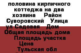 половина кирпичного коттеджа(на два хозяина) › Район ­ Суворовский › Улица ­ ул.Садовая › Дом ­ 8 › Общая площадь дома ­ 76 › Площадь участка ­ 7 › Цена ­ 1 850 000 - Тульская обл., Суворовский р-н Недвижимость » Дома, коттеджи, дачи продажа   